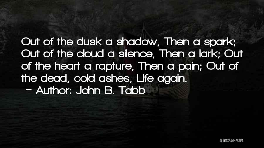 John B. Tabb Quotes: Out Of The Dusk A Shadow, Then A Spark; Out Of The Cloud A Silence, Then A Lark; Out Of
