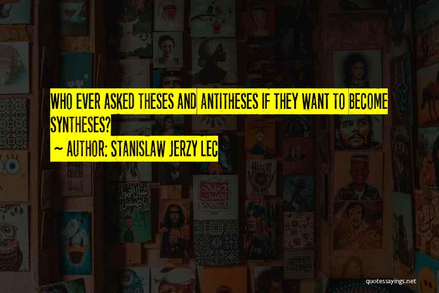 Stanislaw Jerzy Lec Quotes: Who Ever Asked Theses And Antitheses If They Want To Become Syntheses?