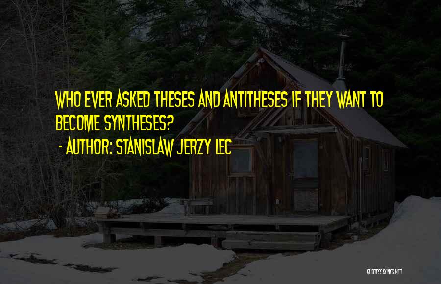 Stanislaw Jerzy Lec Quotes: Who Ever Asked Theses And Antitheses If They Want To Become Syntheses?