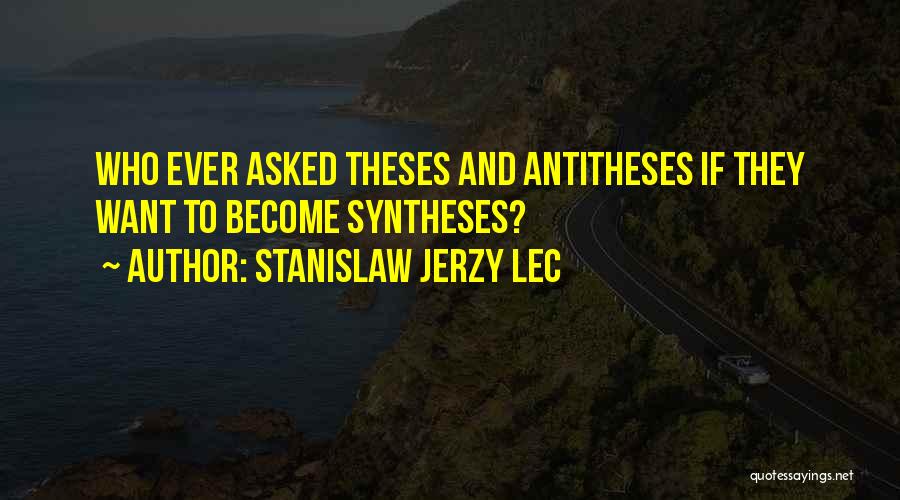 Stanislaw Jerzy Lec Quotes: Who Ever Asked Theses And Antitheses If They Want To Become Syntheses?