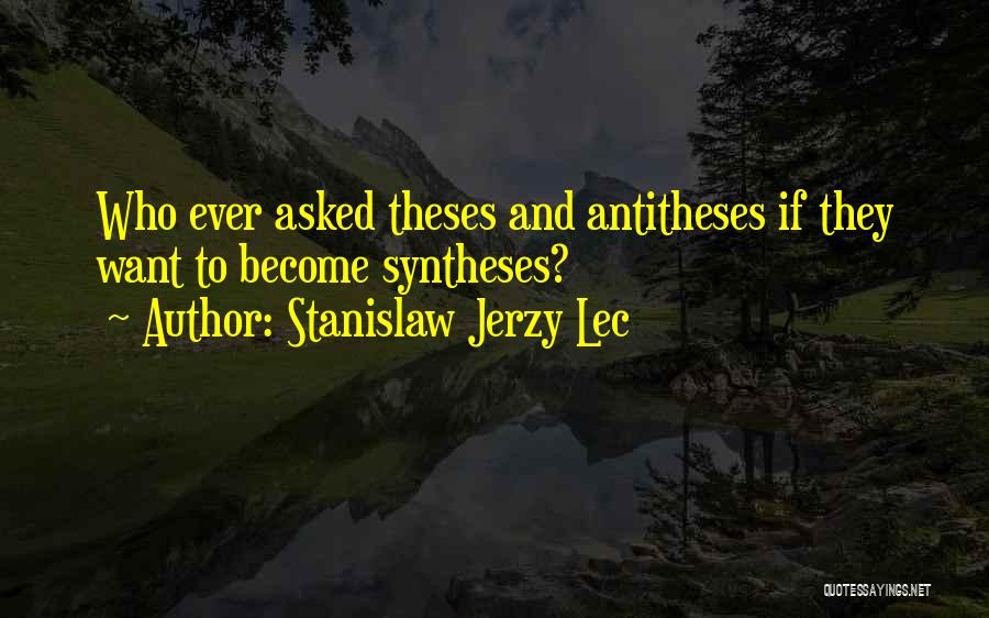 Stanislaw Jerzy Lec Quotes: Who Ever Asked Theses And Antitheses If They Want To Become Syntheses?