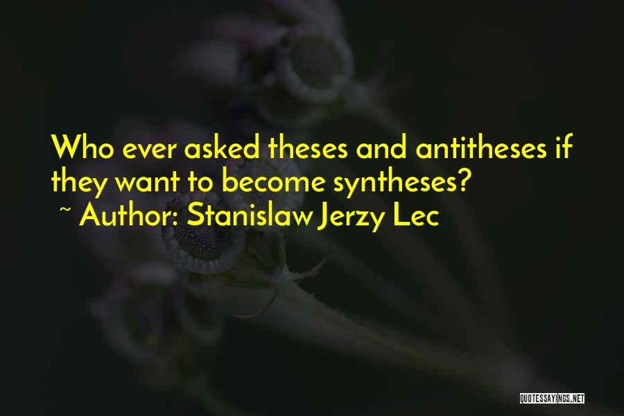 Stanislaw Jerzy Lec Quotes: Who Ever Asked Theses And Antitheses If They Want To Become Syntheses?