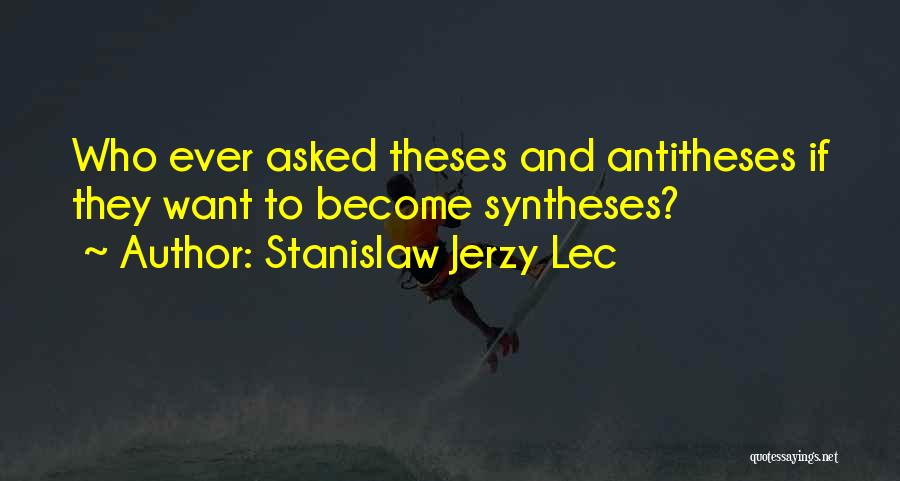 Stanislaw Jerzy Lec Quotes: Who Ever Asked Theses And Antitheses If They Want To Become Syntheses?