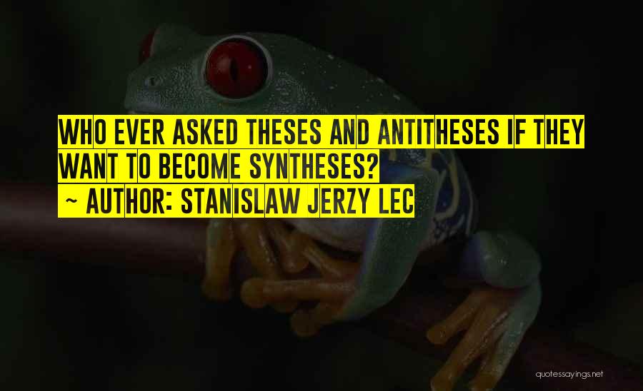 Stanislaw Jerzy Lec Quotes: Who Ever Asked Theses And Antitheses If They Want To Become Syntheses?