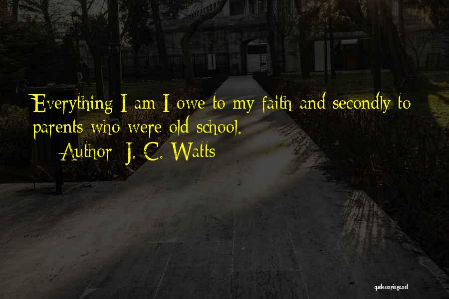 J. C. Watts Quotes: Everything I Am I Owe To My Faith And Secondly To Parents Who Were Old School.