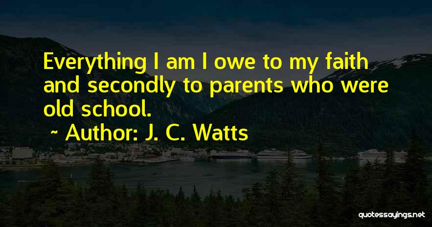 J. C. Watts Quotes: Everything I Am I Owe To My Faith And Secondly To Parents Who Were Old School.