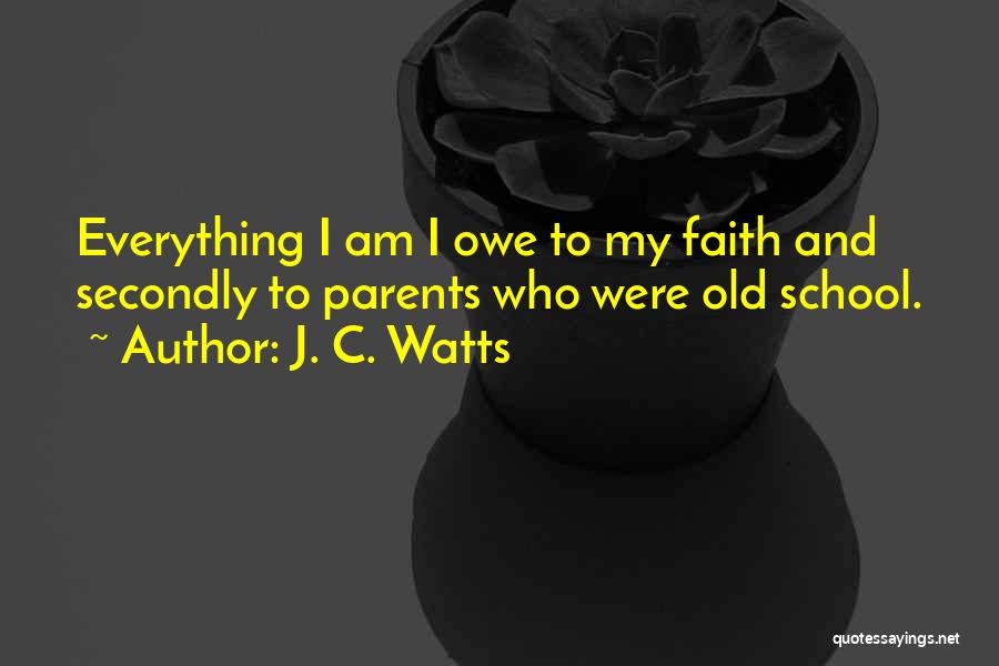 J. C. Watts Quotes: Everything I Am I Owe To My Faith And Secondly To Parents Who Were Old School.