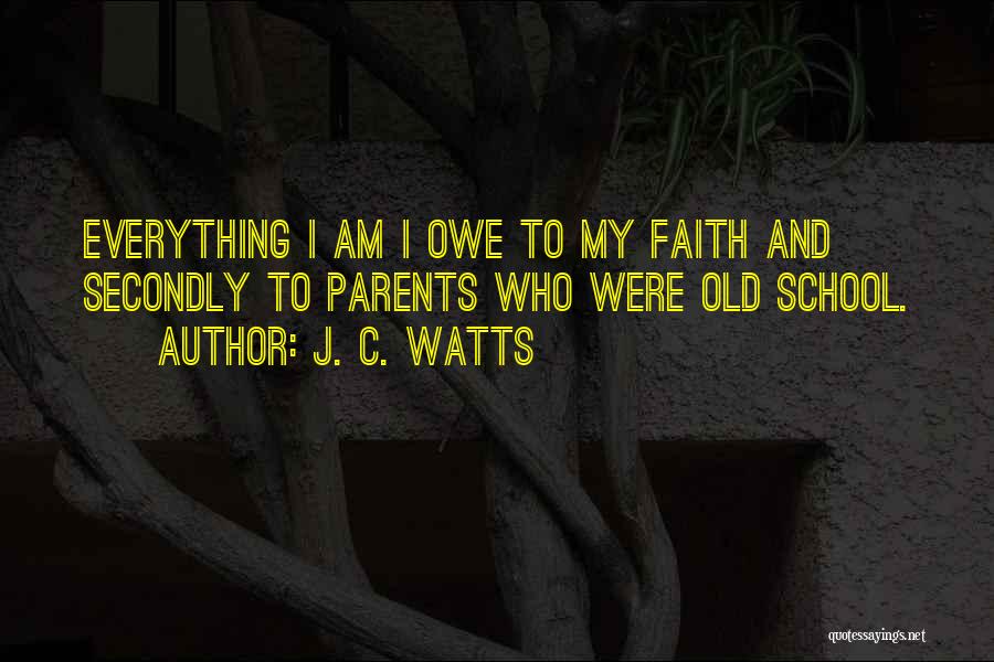 J. C. Watts Quotes: Everything I Am I Owe To My Faith And Secondly To Parents Who Were Old School.