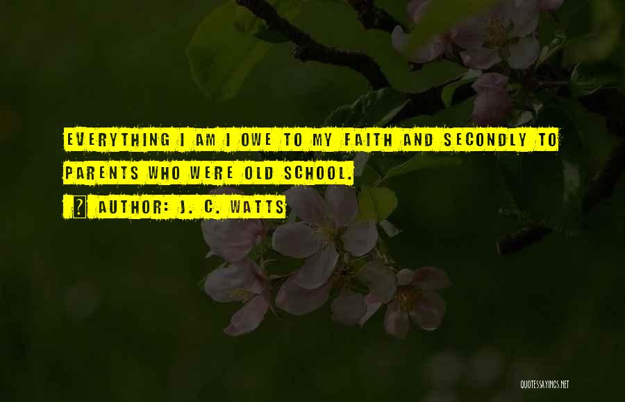 J. C. Watts Quotes: Everything I Am I Owe To My Faith And Secondly To Parents Who Were Old School.