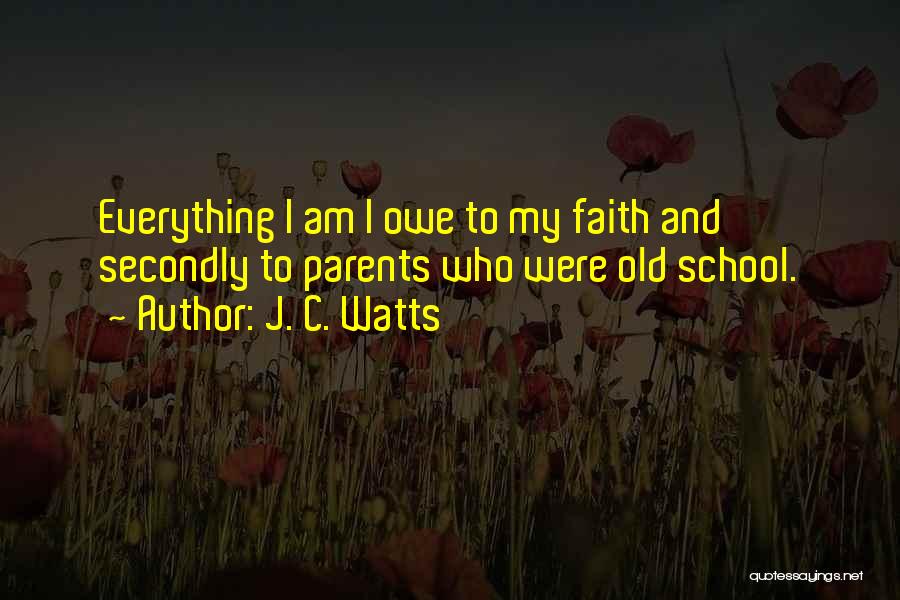 J. C. Watts Quotes: Everything I Am I Owe To My Faith And Secondly To Parents Who Were Old School.