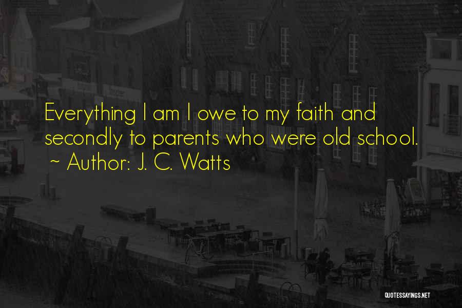 J. C. Watts Quotes: Everything I Am I Owe To My Faith And Secondly To Parents Who Were Old School.