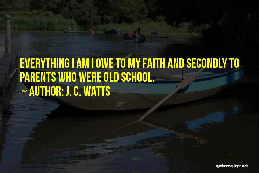 J. C. Watts Quotes: Everything I Am I Owe To My Faith And Secondly To Parents Who Were Old School.