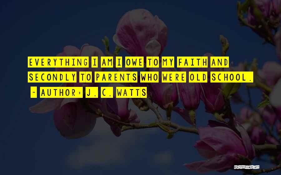 J. C. Watts Quotes: Everything I Am I Owe To My Faith And Secondly To Parents Who Were Old School.