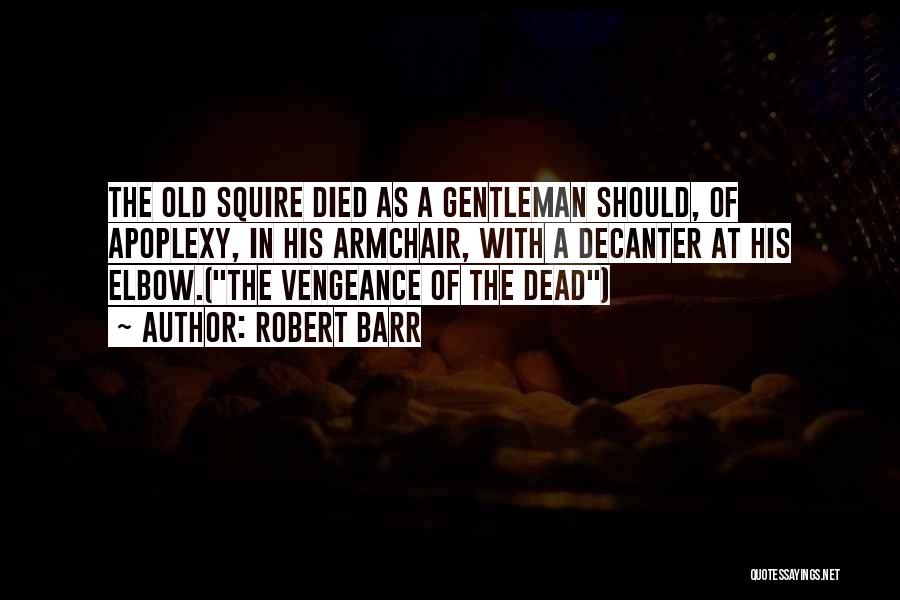 Robert Barr Quotes: The Old Squire Died As A Gentleman Should, Of Apoplexy, In His Armchair, With A Decanter At His Elbow.(the Vengeance