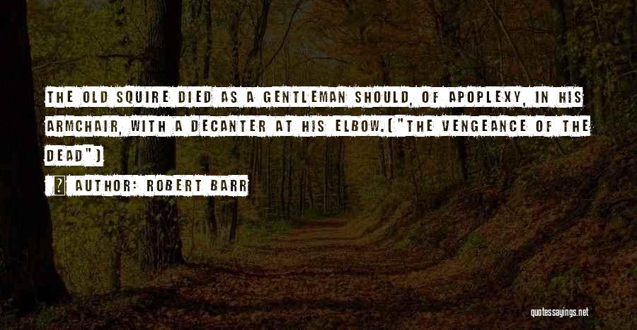 Robert Barr Quotes: The Old Squire Died As A Gentleman Should, Of Apoplexy, In His Armchair, With A Decanter At His Elbow.(the Vengeance