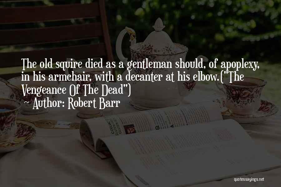 Robert Barr Quotes: The Old Squire Died As A Gentleman Should, Of Apoplexy, In His Armchair, With A Decanter At His Elbow.(the Vengeance