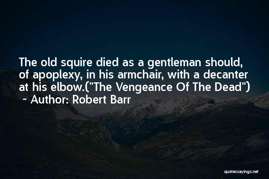 Robert Barr Quotes: The Old Squire Died As A Gentleman Should, Of Apoplexy, In His Armchair, With A Decanter At His Elbow.(the Vengeance