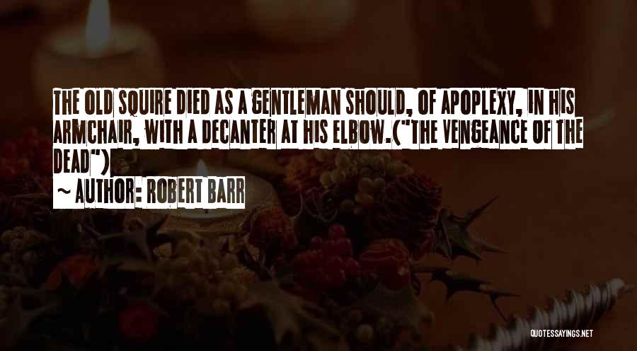 Robert Barr Quotes: The Old Squire Died As A Gentleman Should, Of Apoplexy, In His Armchair, With A Decanter At His Elbow.(the Vengeance