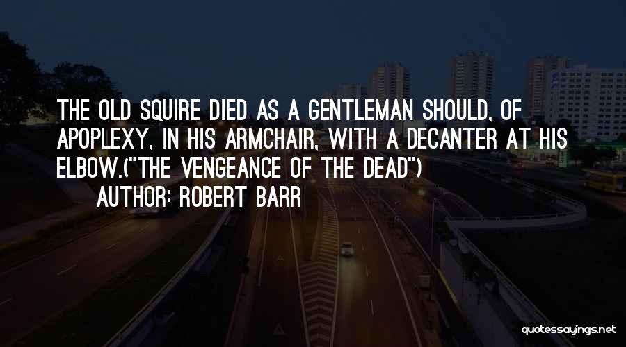 Robert Barr Quotes: The Old Squire Died As A Gentleman Should, Of Apoplexy, In His Armchair, With A Decanter At His Elbow.(the Vengeance