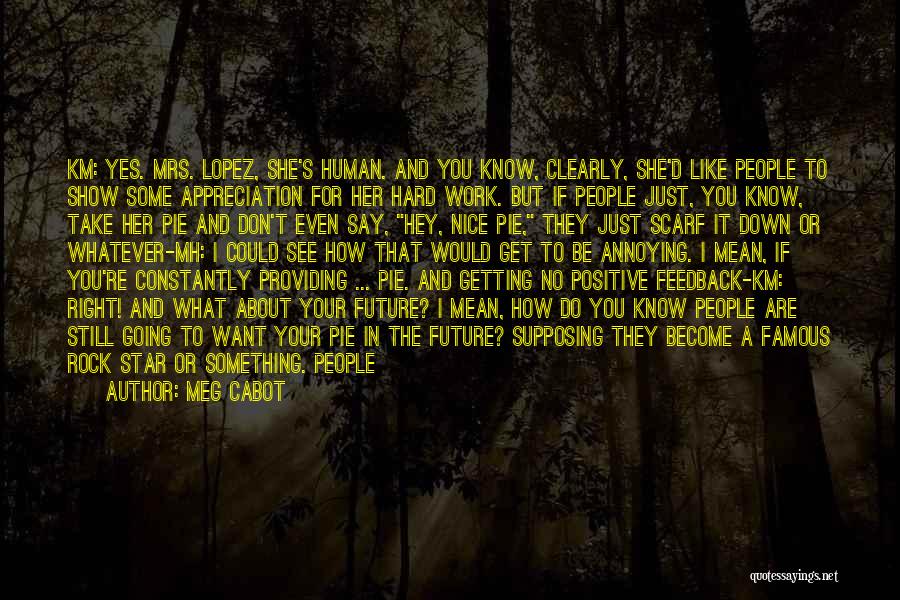 Meg Cabot Quotes: Km: Yes. Mrs. Lopez, She's Human. And You Know, Clearly, She'd Like People To Show Some Appreciation For Her Hard