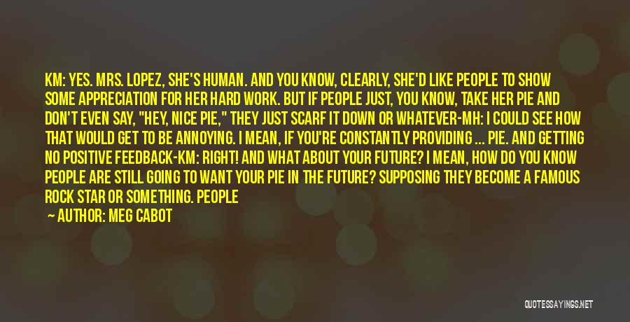 Meg Cabot Quotes: Km: Yes. Mrs. Lopez, She's Human. And You Know, Clearly, She'd Like People To Show Some Appreciation For Her Hard