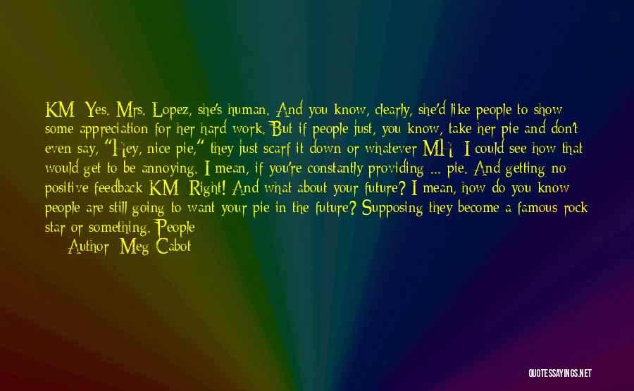 Meg Cabot Quotes: Km: Yes. Mrs. Lopez, She's Human. And You Know, Clearly, She'd Like People To Show Some Appreciation For Her Hard