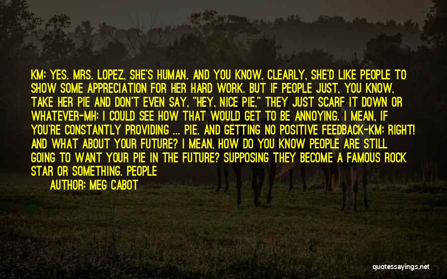 Meg Cabot Quotes: Km: Yes. Mrs. Lopez, She's Human. And You Know, Clearly, She'd Like People To Show Some Appreciation For Her Hard