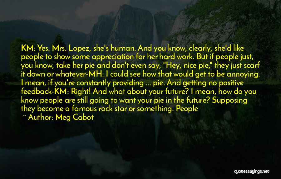 Meg Cabot Quotes: Km: Yes. Mrs. Lopez, She's Human. And You Know, Clearly, She'd Like People To Show Some Appreciation For Her Hard