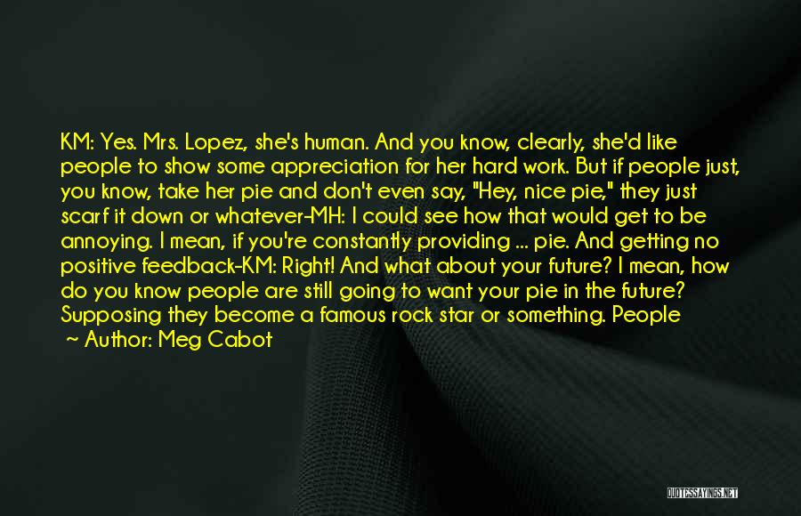 Meg Cabot Quotes: Km: Yes. Mrs. Lopez, She's Human. And You Know, Clearly, She'd Like People To Show Some Appreciation For Her Hard