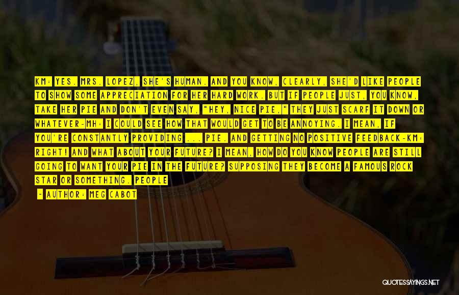 Meg Cabot Quotes: Km: Yes. Mrs. Lopez, She's Human. And You Know, Clearly, She'd Like People To Show Some Appreciation For Her Hard