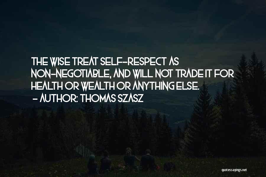 Thomas Szasz Quotes: The Wise Treat Self-respect As Non-negotiable, And Will Not Trade It For Health Or Wealth Or Anything Else.