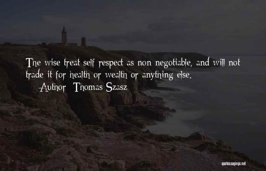 Thomas Szasz Quotes: The Wise Treat Self-respect As Non-negotiable, And Will Not Trade It For Health Or Wealth Or Anything Else.