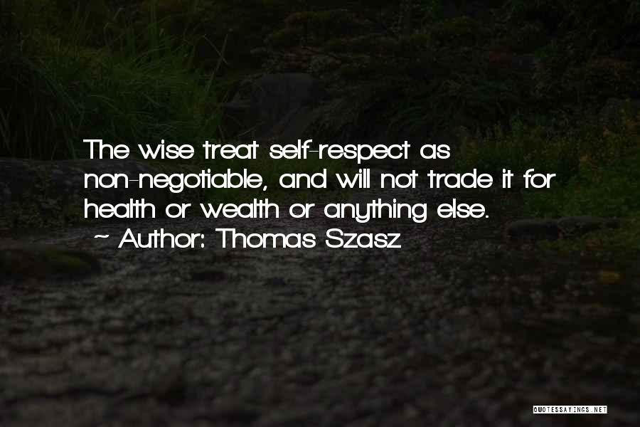 Thomas Szasz Quotes: The Wise Treat Self-respect As Non-negotiable, And Will Not Trade It For Health Or Wealth Or Anything Else.