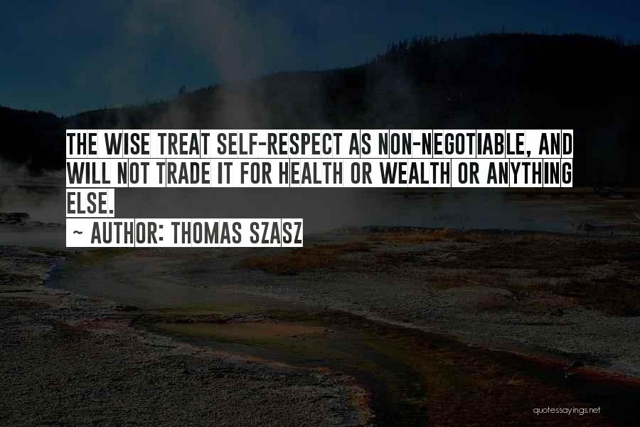 Thomas Szasz Quotes: The Wise Treat Self-respect As Non-negotiable, And Will Not Trade It For Health Or Wealth Or Anything Else.