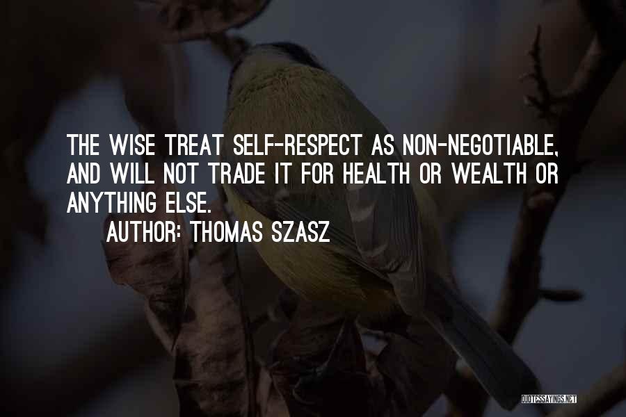 Thomas Szasz Quotes: The Wise Treat Self-respect As Non-negotiable, And Will Not Trade It For Health Or Wealth Or Anything Else.