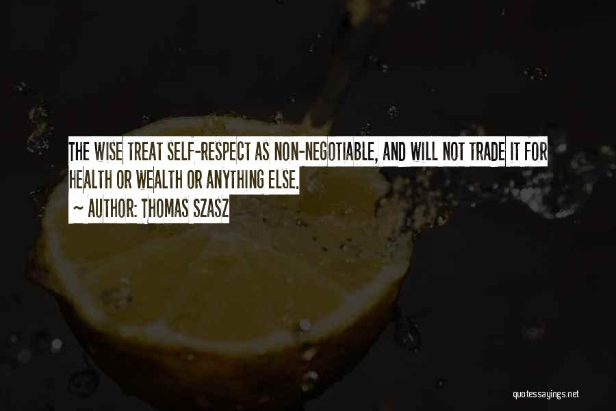 Thomas Szasz Quotes: The Wise Treat Self-respect As Non-negotiable, And Will Not Trade It For Health Or Wealth Or Anything Else.