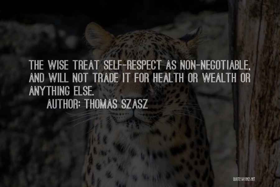 Thomas Szasz Quotes: The Wise Treat Self-respect As Non-negotiable, And Will Not Trade It For Health Or Wealth Or Anything Else.