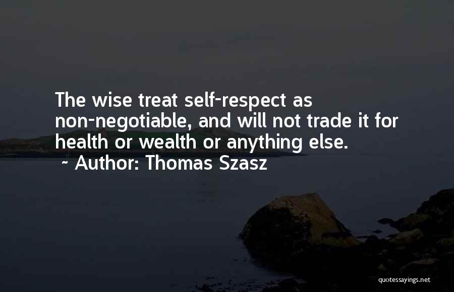Thomas Szasz Quotes: The Wise Treat Self-respect As Non-negotiable, And Will Not Trade It For Health Or Wealth Or Anything Else.