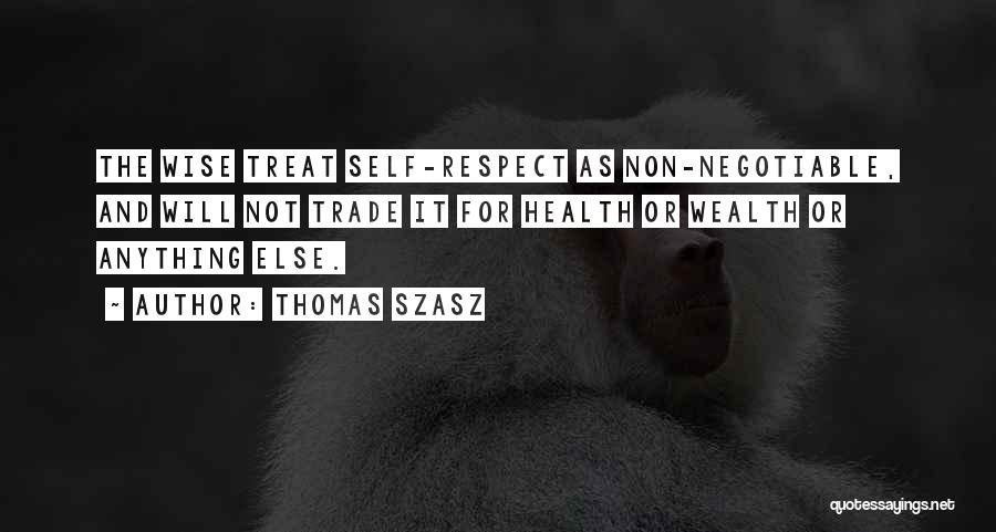 Thomas Szasz Quotes: The Wise Treat Self-respect As Non-negotiable, And Will Not Trade It For Health Or Wealth Or Anything Else.