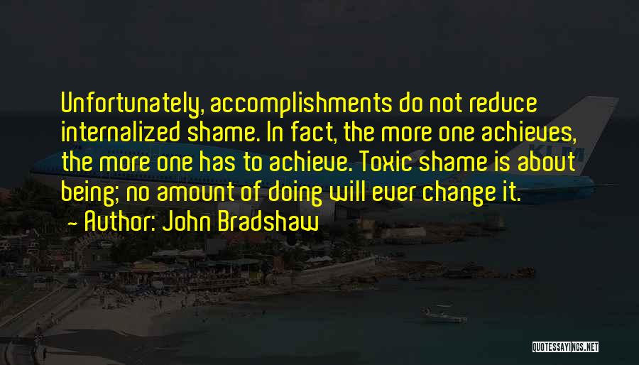 John Bradshaw Quotes: Unfortunately, Accomplishments Do Not Reduce Internalized Shame. In Fact, The More One Achieves, The More One Has To Achieve. Toxic