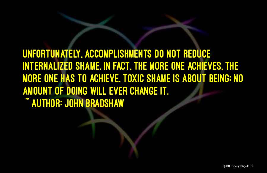 John Bradshaw Quotes: Unfortunately, Accomplishments Do Not Reduce Internalized Shame. In Fact, The More One Achieves, The More One Has To Achieve. Toxic