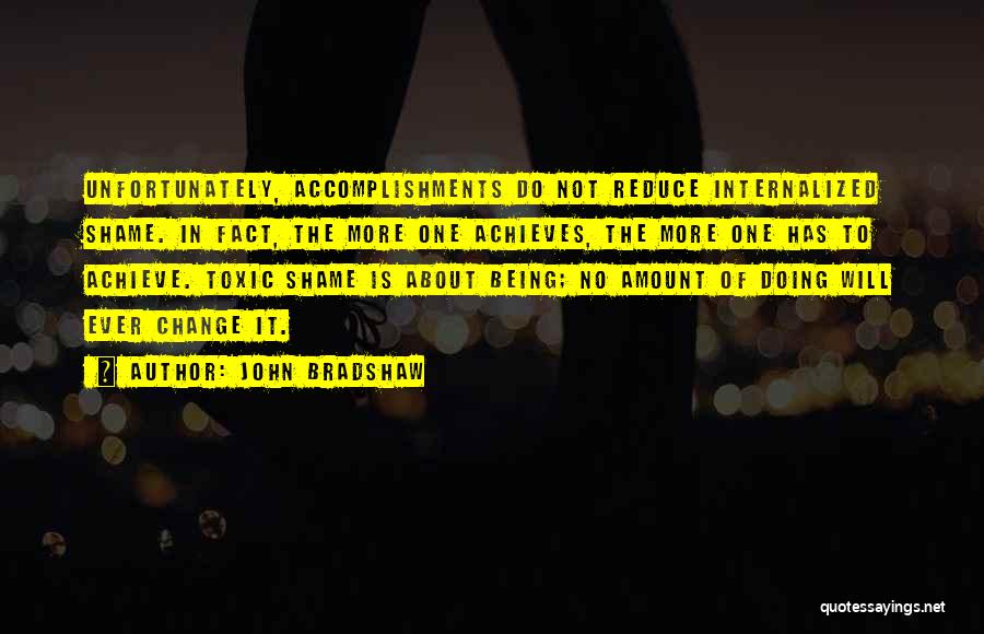 John Bradshaw Quotes: Unfortunately, Accomplishments Do Not Reduce Internalized Shame. In Fact, The More One Achieves, The More One Has To Achieve. Toxic