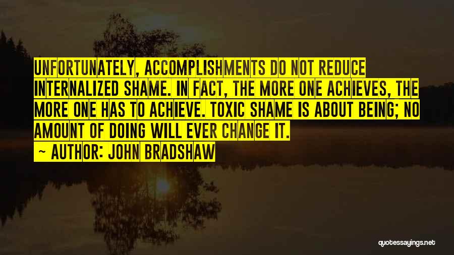 John Bradshaw Quotes: Unfortunately, Accomplishments Do Not Reduce Internalized Shame. In Fact, The More One Achieves, The More One Has To Achieve. Toxic