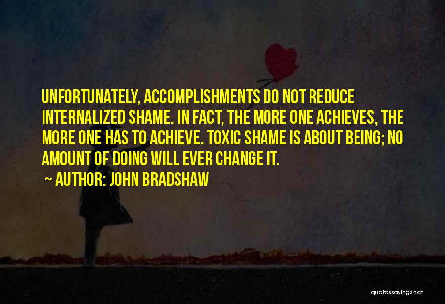 John Bradshaw Quotes: Unfortunately, Accomplishments Do Not Reduce Internalized Shame. In Fact, The More One Achieves, The More One Has To Achieve. Toxic