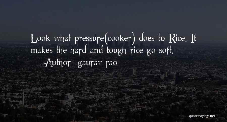 Gaurav Rao Quotes: Look What Pressure(cooker) Does To Rice. It Makes The Hard And Tough Rice Go Soft.