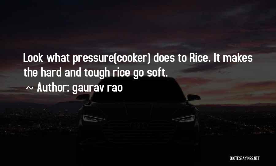 Gaurav Rao Quotes: Look What Pressure(cooker) Does To Rice. It Makes The Hard And Tough Rice Go Soft.