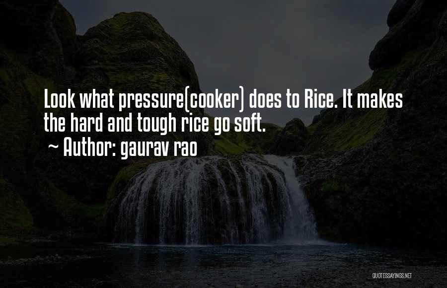 Gaurav Rao Quotes: Look What Pressure(cooker) Does To Rice. It Makes The Hard And Tough Rice Go Soft.