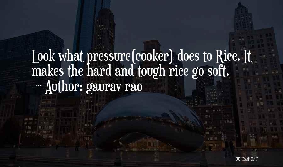 Gaurav Rao Quotes: Look What Pressure(cooker) Does To Rice. It Makes The Hard And Tough Rice Go Soft.