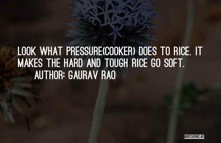 Gaurav Rao Quotes: Look What Pressure(cooker) Does To Rice. It Makes The Hard And Tough Rice Go Soft.