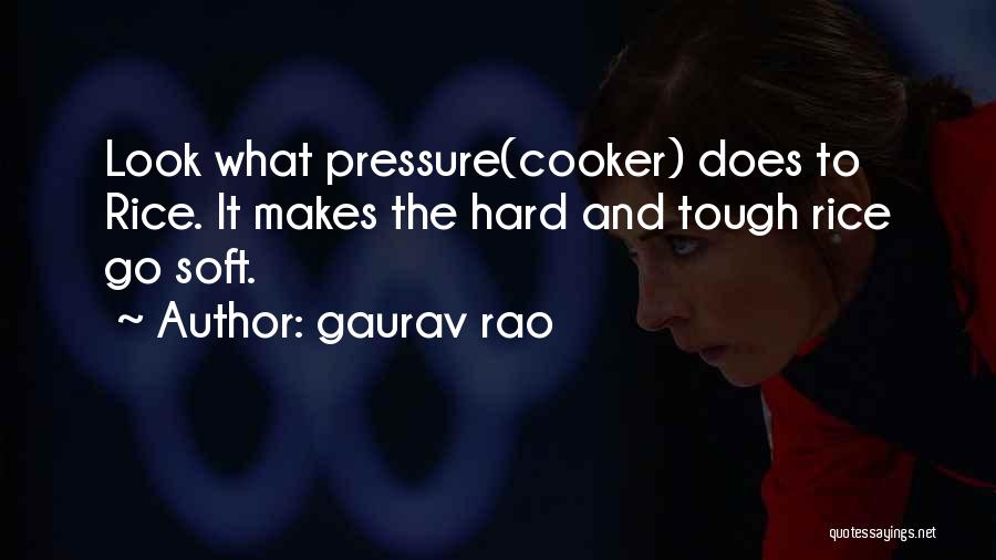 Gaurav Rao Quotes: Look What Pressure(cooker) Does To Rice. It Makes The Hard And Tough Rice Go Soft.